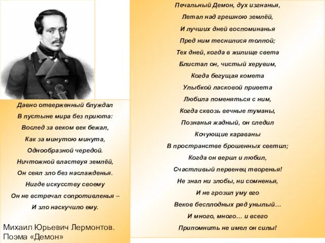 Печальный Демон, дух изгнанья, Летал над грешною землёй, И лучших дней воспоминанья