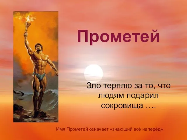 Зло терплю за то, что людям подарил сокровища …. Имя Прометей означает «знающий всё наперёд». Прометей