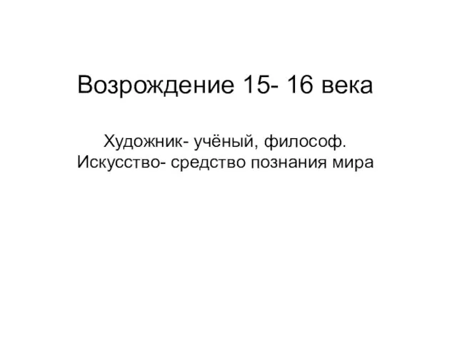 Возрождение 15- 16 века Художник- учёный, философ. Искусство- средство познания мира