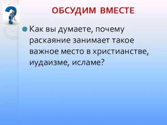 Как вы думаете, почему раскаяние занимает такое важное место в христианстве, иудаизме, исламе? ОБСУДИМ ВМЕСТЕ