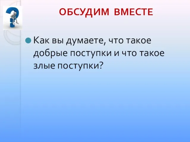 Как вы думаете, что такое добрые поступки и что такое злые поступки? ОБСУДИМ ВМЕСТЕ