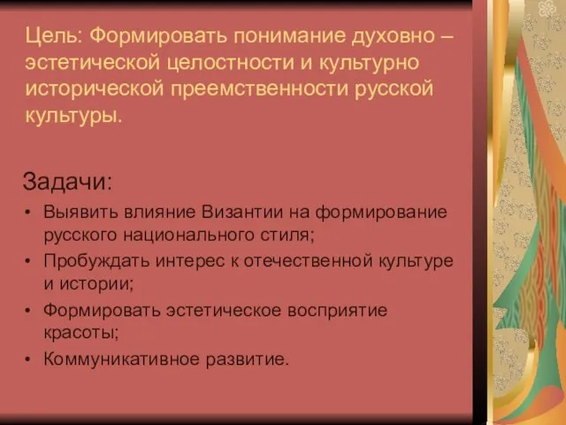 Цель: Формировать понимание духовно – эстетической целостности и культурно исторической преемственности русской