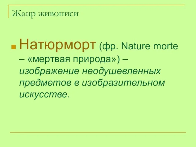 Жанр живописи Натюрморт (фр. Nature morte – «мертвая природа») – изображение неодушевленных предметов в изобразительном искусстве.