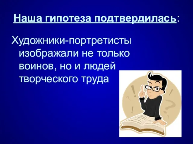 Наша гипотеза подтвердилась: Художники-портретисты изображали не только воинов, но и людей творческого труда