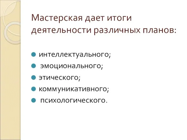 Мастерская дает итоги деятельности различных планов: интеллектуального; эмоционального; этического; коммуникативного; психологического.