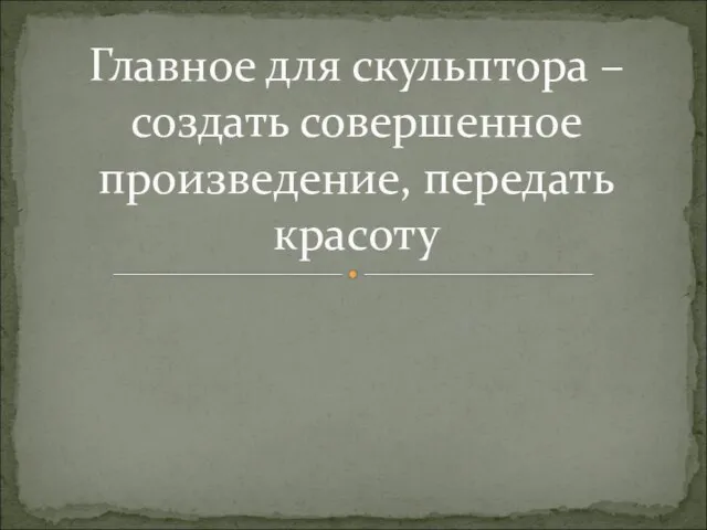 Главное для скульптора – создать совершенное произведение, передать красоту