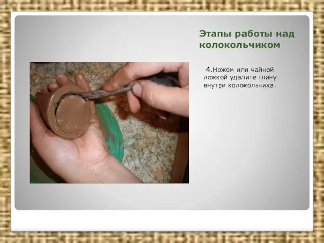 Этапы работы над колокольчиком 4.Ножом или чайной ложкой удалите глину внутри колокольчика.