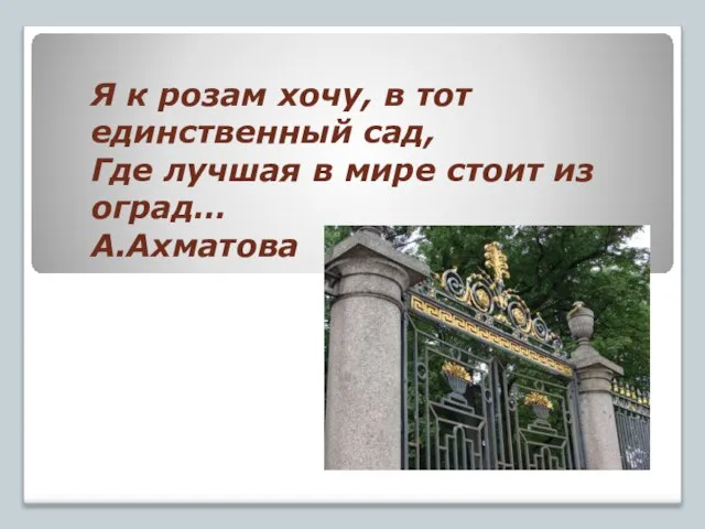 Я к розам хочу, в тот единственный сад, Где лучшая в мире стоит из оград… А.Ахматова