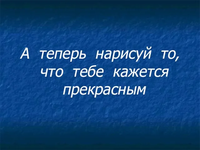 А теперь нарисуй то, что тебе кажется прекрасным