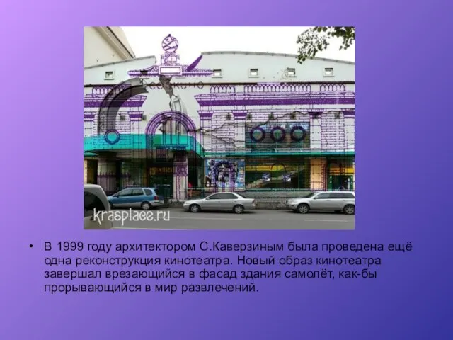 В 1999 году архитектором С.Каверзиным была проведена ещё одна реконструкция кинотеатра. Новый