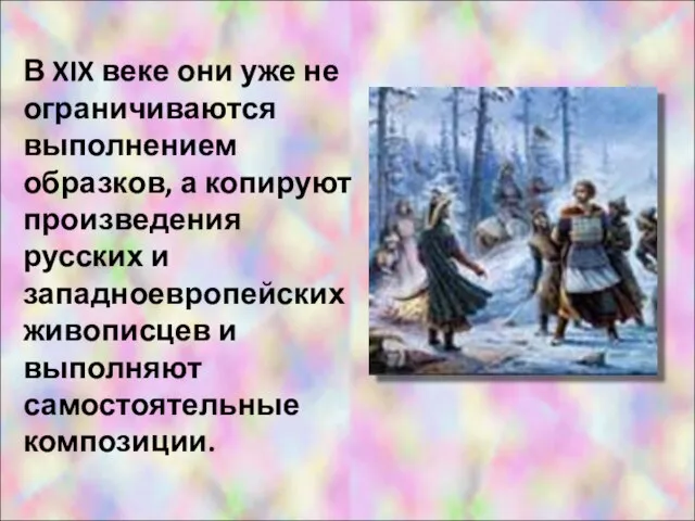 В XIX веке они уже не ограничиваются выполнением образков, а копируют произведения