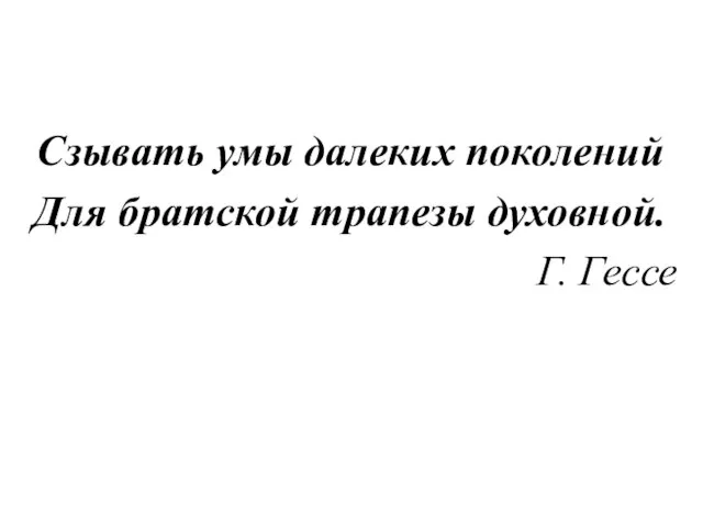 Сзывать умы далеких поколений Для братской трапезы духовной. Г. Гессе