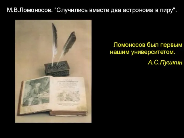 Ломоносов был первым нашим университетом. . А.С.Пушкин М.В.Ломоносов. "Случились вместе два астронома в пиру".