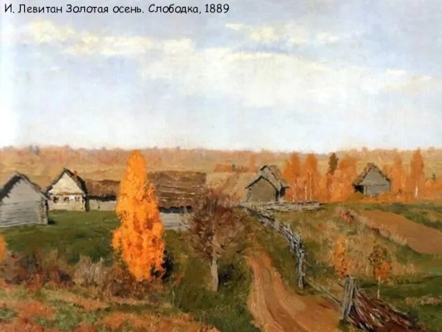 И. Левитан Золотая осень. Слободка, 1889 И. Левитан Золотая осень. Слободка, 1889