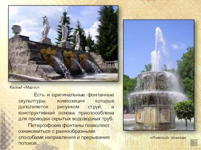 Петергофские фонтаны позволяют ознакомиться с разнообразными способами направления и прерывания потоков. Есть