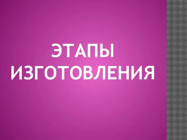 ЭТАПЫ ИЗГОТОВЛЕНИЯ