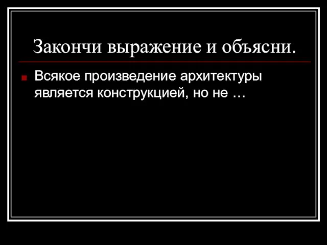 Закончи выражение и объясни. Всякое произведение архитектуры является конструкцией, но не …