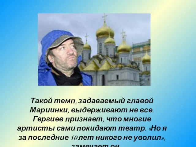 Такой темп, задаваемый главой Мариинки, выдерживают не все. Гергиев признает, что многие