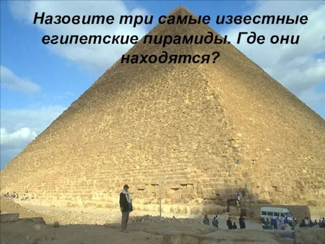 Назовите три самые известные египетские пирамиды. Где они находятся? Назовите три самые