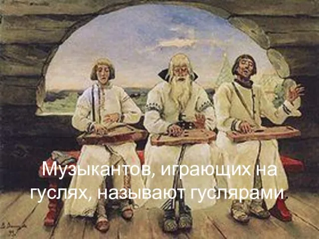 Музыкантов, играющих на гуслях, называют гуслярами.