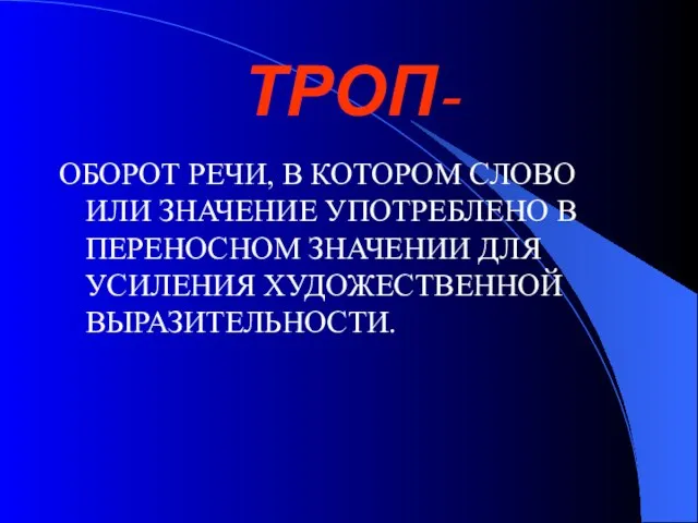 ТРОП- ОБОРОТ РЕЧИ, В КОТОРОМ СЛОВО ИЛИ ЗНАЧЕНИЕ УПОТРЕБЛЕНО В ПЕРЕНОСНОМ ЗНАЧЕНИИ ДЛЯ УСИЛЕНИЯ ХУДОЖЕСТВЕННОЙ ВЫРАЗИТЕЛЬНОСТИ.