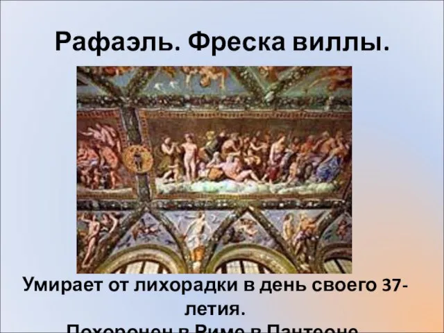 Рафаэль. Фреска виллы. Умирает от лихорадки в день своего 37-летия. Похоронен в Риме в Пантеоне.