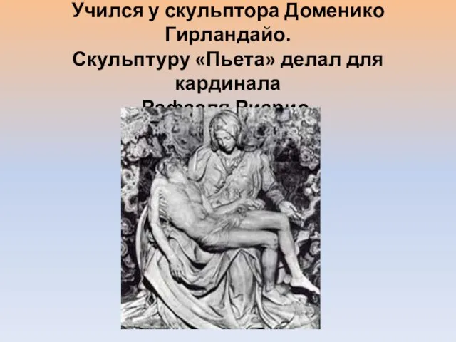 Учился у скульптора Доменико Гирландайо. Скульптуру «Пьета» делал для кардинала Рафаэля Риарио.