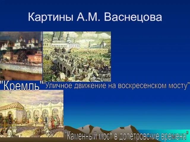 Картины А.М. Васнецова "Кремль" "Уличное движение на воскресенском мосту" "Каменный мост в допетровские времена"