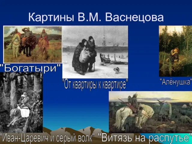 Картины В.М. Васнецова "Богатыри" "Алёнушка" "От квартиры к квартире" "Иван-Царевич и серый волк" "Витязь на распутье"