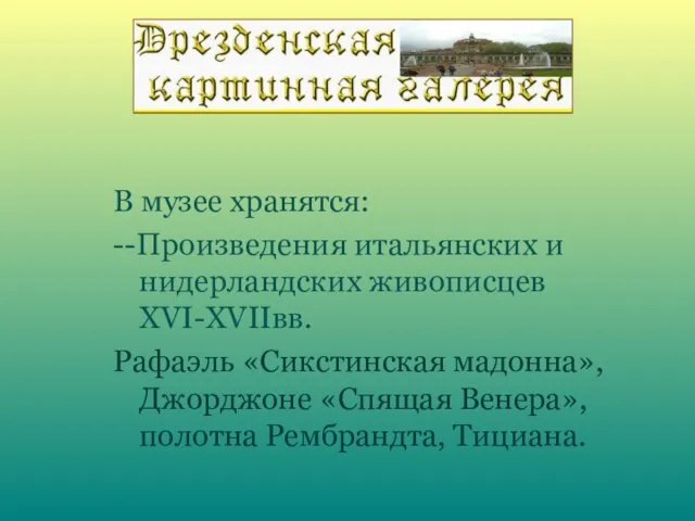 В музее хранятся: --Произведения итальянских и нидерландских живописцев XVI-XVIIвв. Рафаэль «Сикстинская мадонна»,