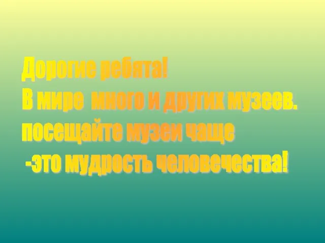 Дорогие ребята! В мире много и других музеев. посещайте музеи чаще -это мудрость человечества!