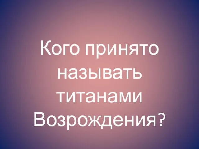 Кого принято называть титанами Возрождения?