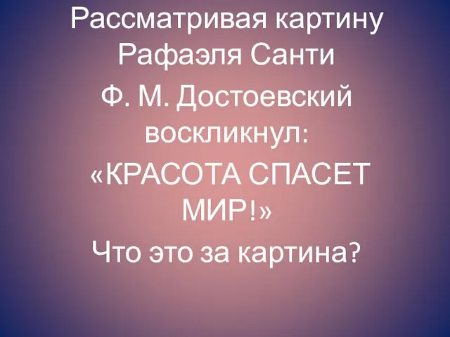 Рассматривая картину Рафаэля Санти Ф. М. Достоевский воскликнул: «КРАСОТА СПАСЕТ МИР!» Что это за картина?