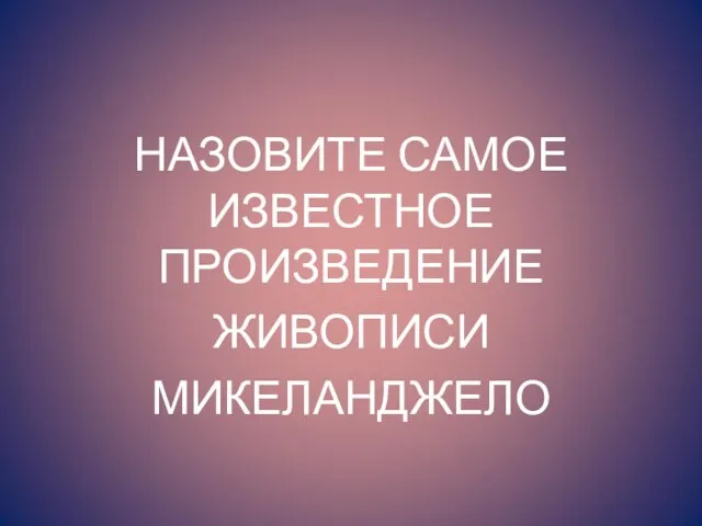 НАЗОВИТЕ САМОЕ ИЗВЕСТНОЕ ПРОИЗВЕДЕНИЕ ЖИВОПИСИ МИКЕЛАНДЖЕЛО