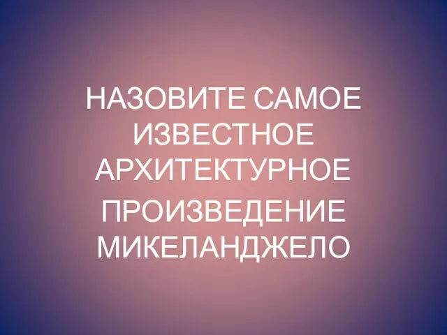 НАЗОВИТЕ САМОЕ ИЗВЕСТНОЕ АРХИТЕКТУРНОЕ ПРОИЗВЕДЕНИЕ МИКЕЛАНДЖЕЛО