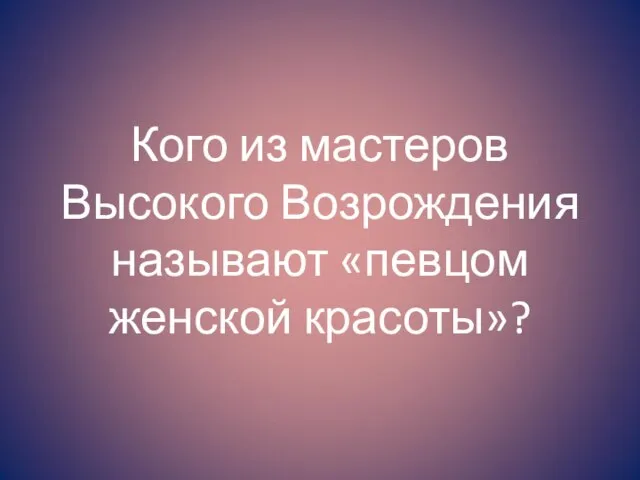 Кого из мастеров Высокого Возрождения называют «певцом женской красоты»?