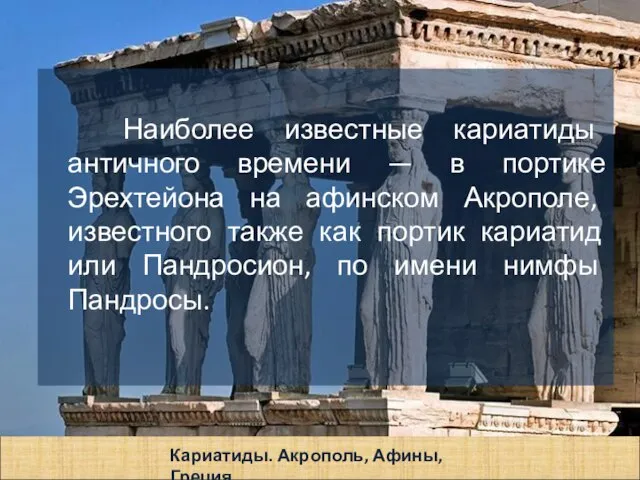 Наиболее известные кариатиды античного времени — в портике Эрехтейона на афинском Акрополе,