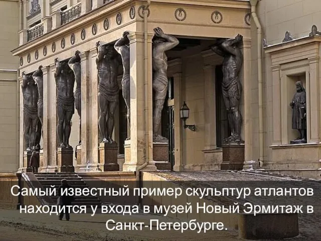 Самый известный пример скульптур атлантов находится у входа в музей Новый Эрмитаж в Санкт-Петербурге.