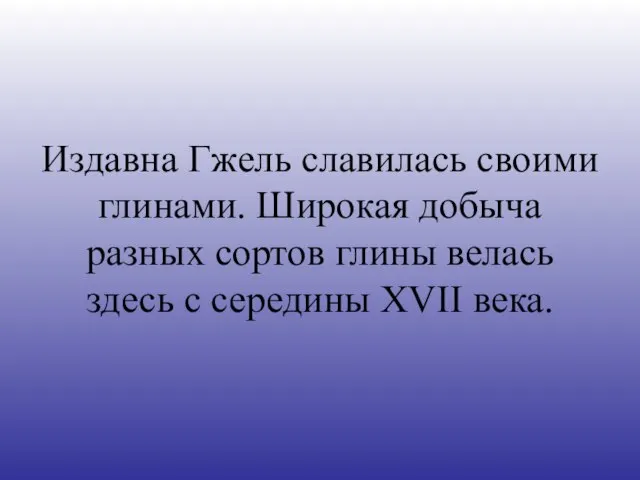 Издавна Гжель славилась своими глинами. Широкая добыча разных сортов глины велась здесь с середины XVII века.