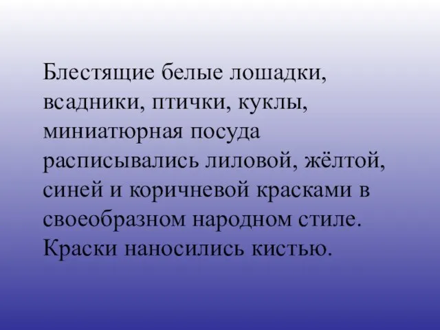 Блестящие белые лошадки, всадники, птички, куклы, миниатюрная посуда расписывались лиловой, жёлтой, синей