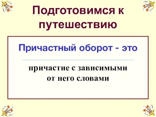 Подготовимся к путешествию Причастный оборот - это -------------------------------------------------------------------------------------- причастие с зависимыми от него словами