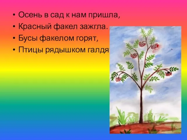 Осень в сад к нам пришла, Красный факел зажгла. Бусы факелом горят, Птицы рядышком галдят.