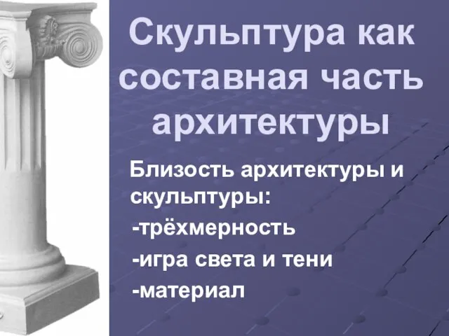 Скульптура как составная часть архитектуры Близость архитектуры и скульптуры: -трёхмерность -игра света и тени -материал