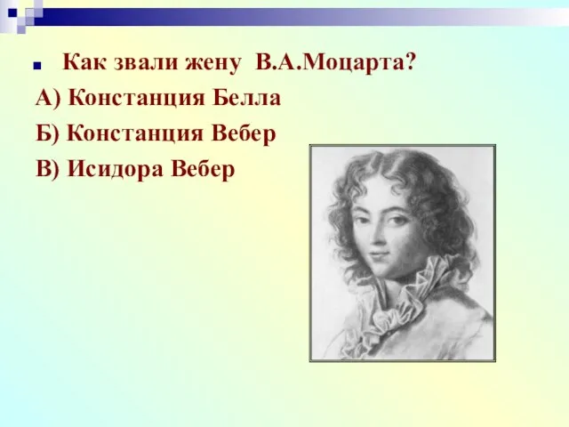 Как звали жену В.А.Моцарта? А) Констанция Белла Б) Констанция Вебер В) Исидора Вебер