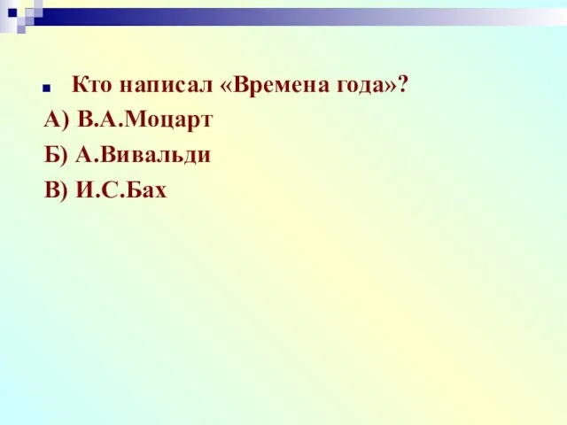 Кто написал «Времена года»? А) В.А.Моцарт Б) А.Вивальди В) И.С.Бах