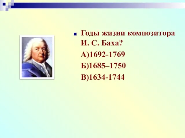 Годы жизни композитора И. С. Баха? А)1692-1769 Б)1685–1750 В)1634-1744