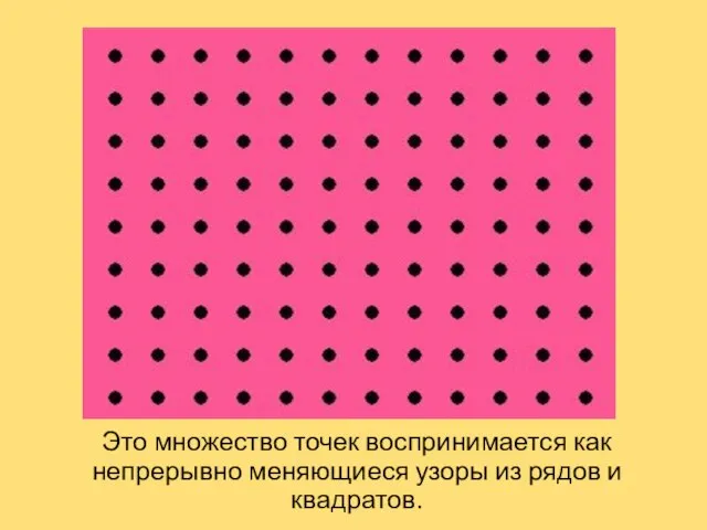 Это множество точек воспринимается как непрерывно меняющиеся узоры из рядов и квадратов.