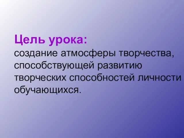 Цель урока: создание атмосферы творчества, способствующей развитию творческих способностей личности обучающихся.