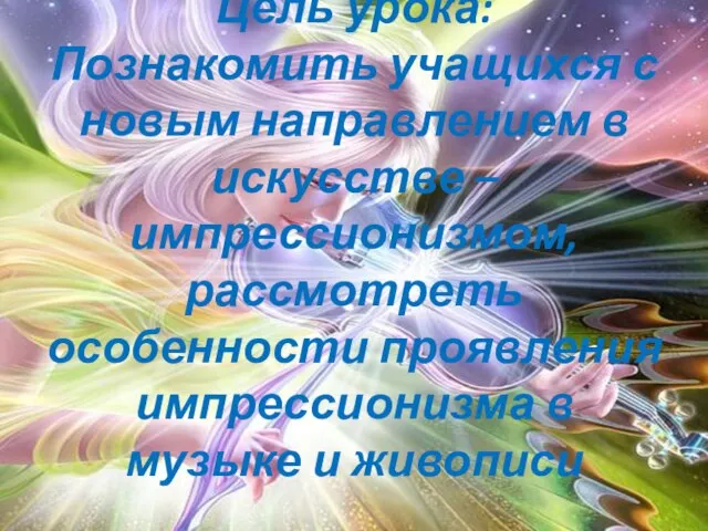 Цель урока: Познакомить учащихся с новым направлением в искусстве – импрессионизмом, рассмотреть