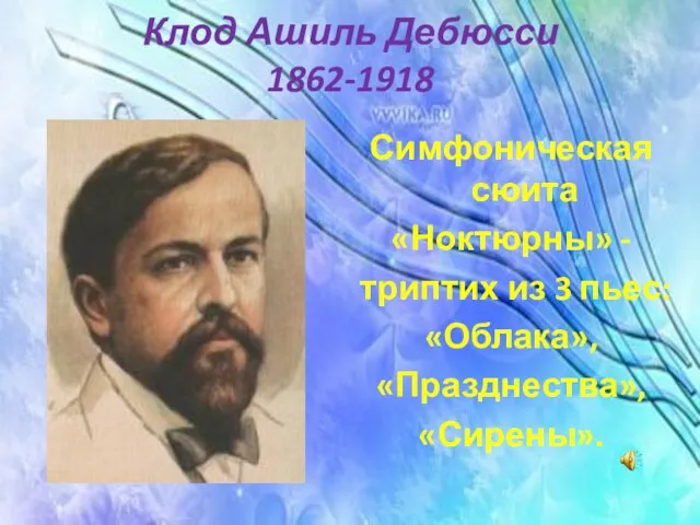 Клод Ашиль Дебюсси 1862-1918 Симфоническая сюита «Ноктюрны» - триптих из 3 пьес: «Облака», «Празднества», «Сирены».